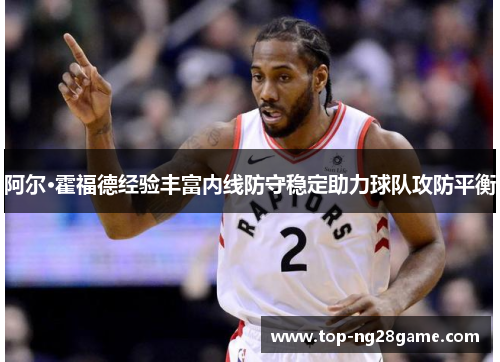 阿尔·霍福德经验丰富内线防守稳定助力球队攻防平衡 阿尔·霍福德经验丰富内线防守稳定助力球队攻防平衡