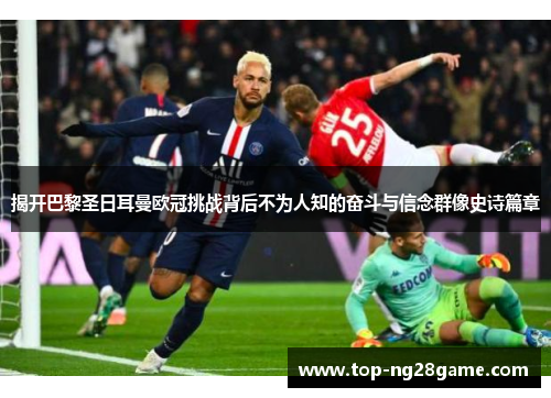 揭开巴黎圣日耳曼欧冠挑战背后不为人知的奋斗与信念群像史诗篇章 揭开巴黎圣日耳曼欧冠挑战背后不为人知的奋斗与信念群像史诗篇章