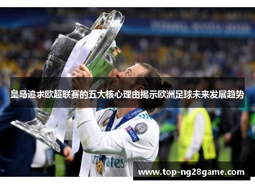 皇马追求欧超联赛的五大核心理由揭示欧洲足球未来发展趋势