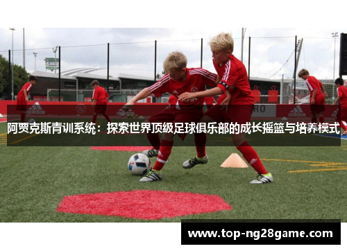 阿贾克斯青训系统:探索世界顶级足球俱乐部的成长摇篮与培养模式 阿贾克斯青训系统:探索世界顶级足球俱乐部的成长摇篮与培养模式
